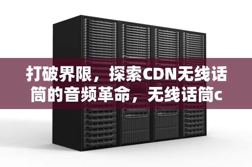 打破界限，探索CDN无线话筒的音频革命，无线话筒channel