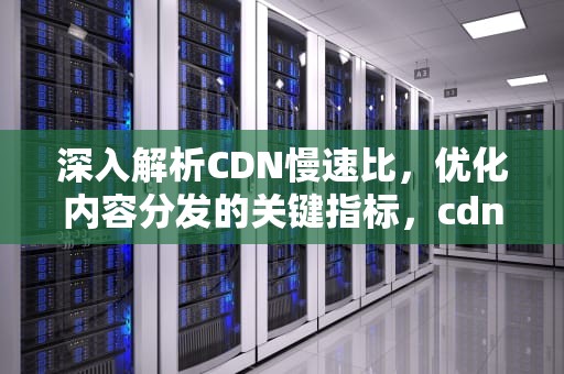深入解析CDN慢速比，优化内容分发的关键指标，cdn速度