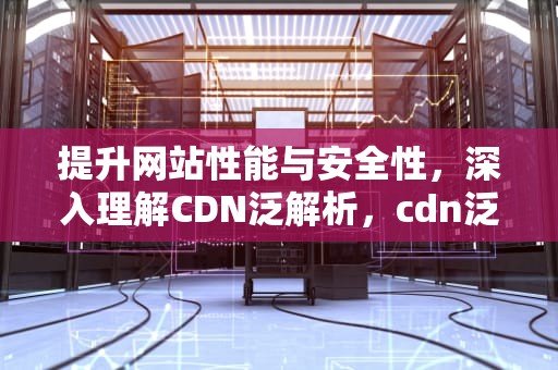 提升网站性能与安全性，深入理解CDN泛解析，cdn泛解析教程