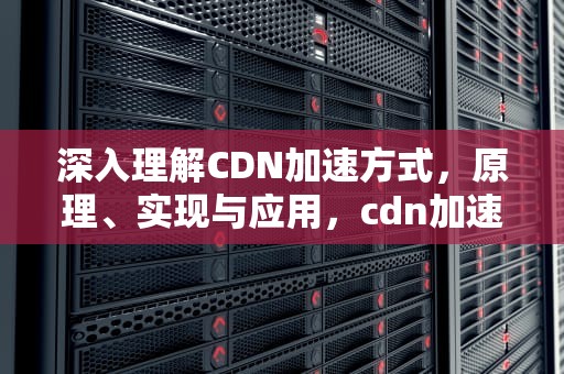 深入理解CDN加速方式，原理、实现与应用，cdn加速怎么实现
