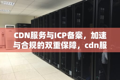 CDN服务与ICP备案，加速与合规的双重保障，cdn服务器托管