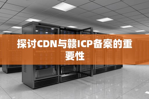 探讨CDN与赣ICP备案的重要性