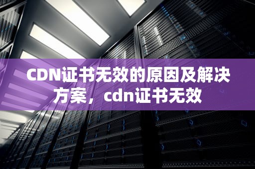 CDN证书无效的原因及解决方案，cdn证书无效