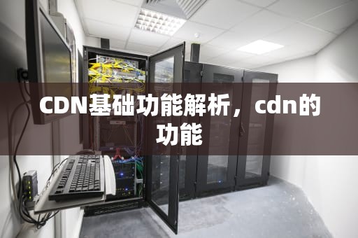 CDN基础功能解析，cdn的功能