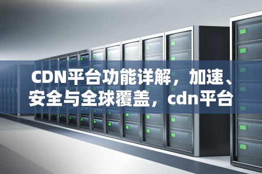 CDN平台功能详解，加速、安全与全球覆盖，cdn平台是什么