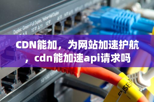 CDN能加，为网站加速护航，cdn能加速api请求吗