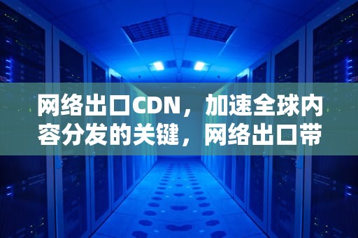 网络出口CDN，加速全球内容分发的关键，网络出口带宽是什么意思