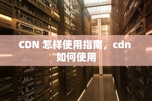 CDN 怎样使用指南，cdn 如何使用