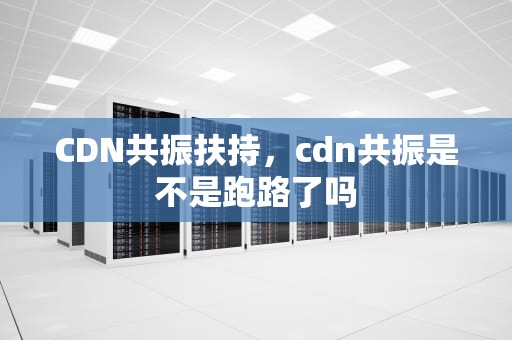 CDN共振扶持，cdn共振是不是跑路了吗