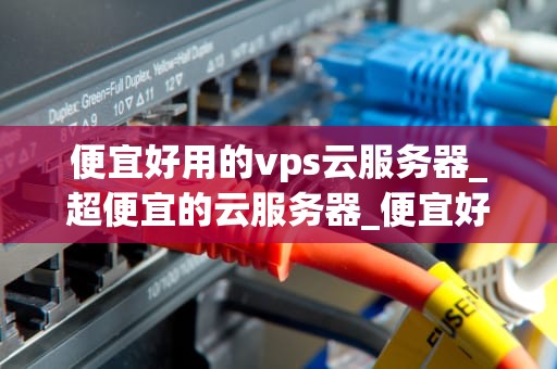 便宜好用的vps云服务器_超便宜的云服务器_便宜好用的VPS云服务器的选择与应用