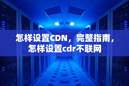 怎样设置CDN，完整指南，怎样设置cdr不联网