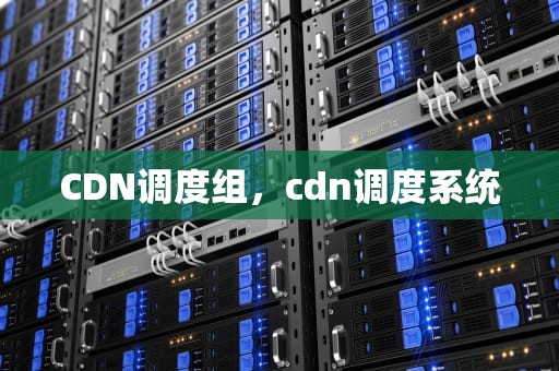 CDN调度组，cdn调度系统