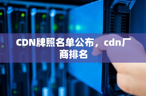 CDN牌照名单公布，cdn厂商排名