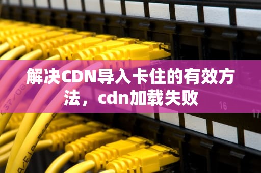 解决CDN导入卡住的有效方法，cdn加载失败