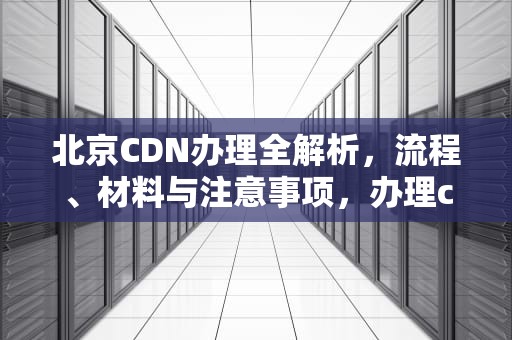 北京CDN办理全解析，流程、材料与注意事项，办理cdn 条件
