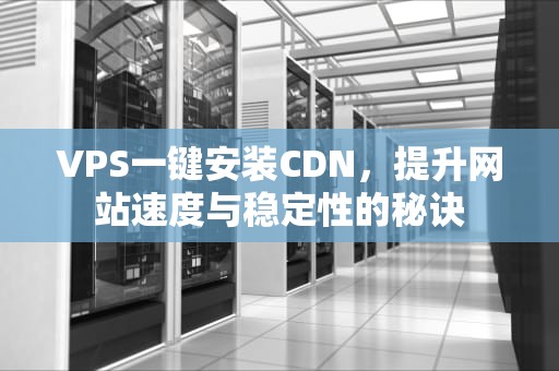 VPS一键安装CDN，提升网站速度与稳定性的秘诀