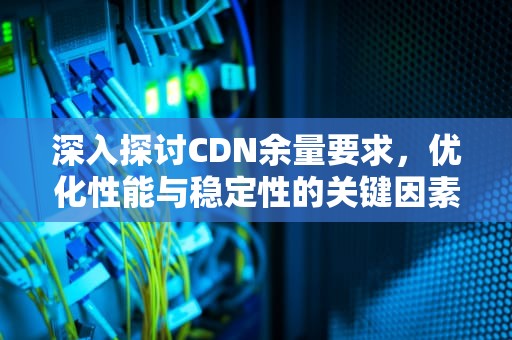 深入探讨CDN余量要求，优化性能与稳定性的关键因素，cdn容量
