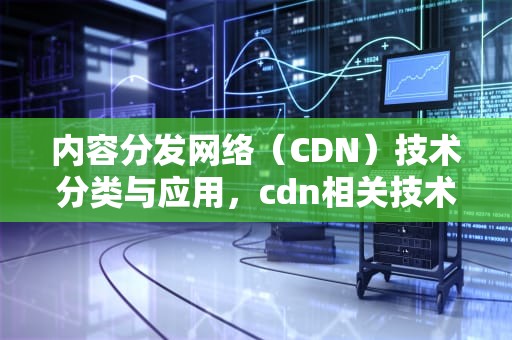 内容分发网络（CDN）技术分类与应用，cdn相关技术