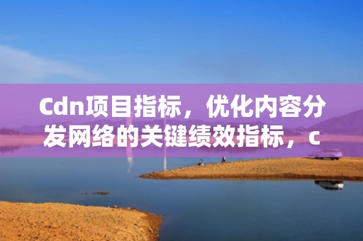 Cdn项目指标，优化内容分发网络的关键绩效指标，cdn测试指标