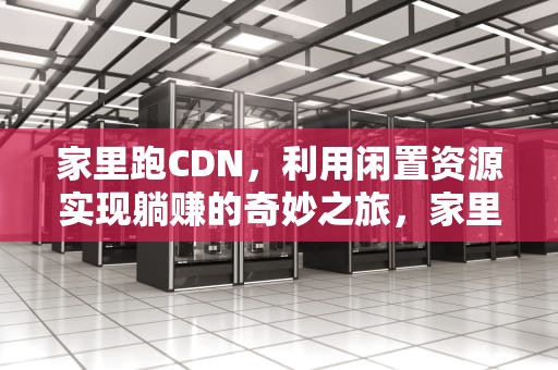 家里跑CDN，利用闲置资源实现躺赚的奇妙之旅，家里跑CDN移动打电话让办理停网