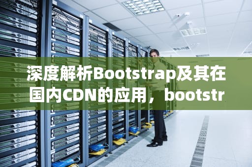 深度解析Bootstrap及其在国内CDN的应用，bootstrap国内cdn