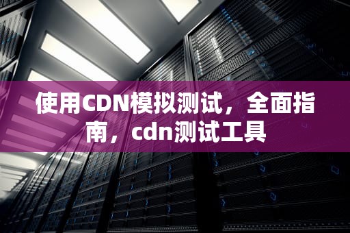 使用CDN模拟测试，全面指南，cdn测试工具