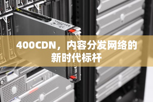 400CDN，内容分发网络的新时代标杆