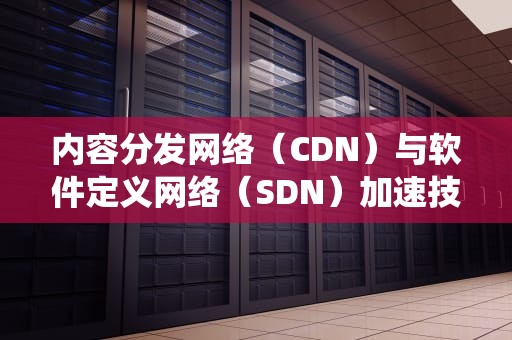 内容分发网络（CDN）与软件定义网络（SDN）加速技术详解，cdn加速系统