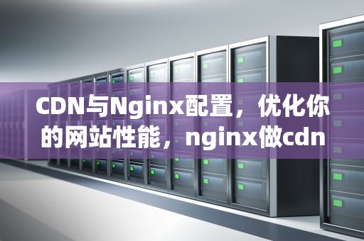 CDN与Nginx配置，优化你的网站性能，nginx做cdn