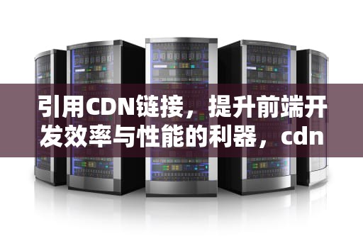引用CDN链接，提升前端开发效率与性能的利器，cdn引入