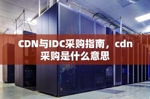 CDN与IDC采购指南，cdn采购是什么意思