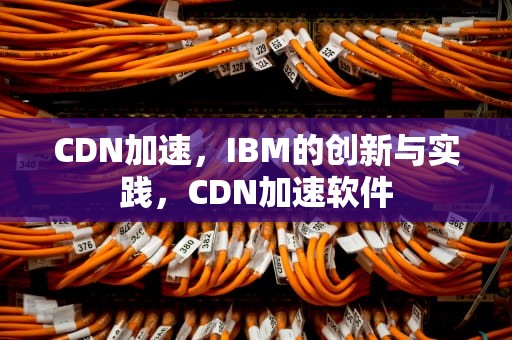 CDN加速，IBM的创新与实践，CDN加速软件