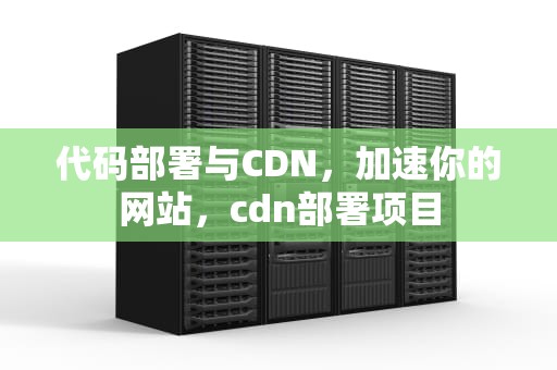 代码部署与CDN，加速你的网站，cdn部署项目