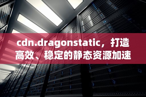 cdn.dragonstatic，打造高效、稳定的静态资源加速服务