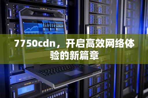 7750cdn，开启高效网络体验的新篇章