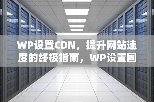 WP设置CDN，提升网站速度的终极指南，WP设置固定链接导致重定向过多
