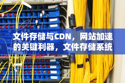 文件存储与CDN，网站加速的关键利器，文件存储系统