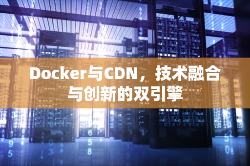 Docker与CDN，技术融合与创新的双引擎