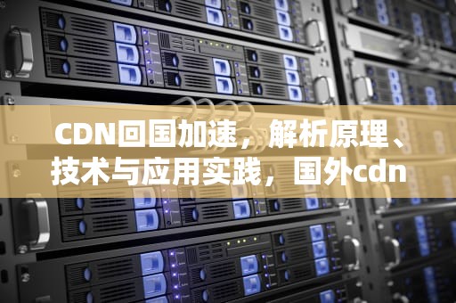 CDN回国加速，解析原理、技术与应用实践，国外cdn加速