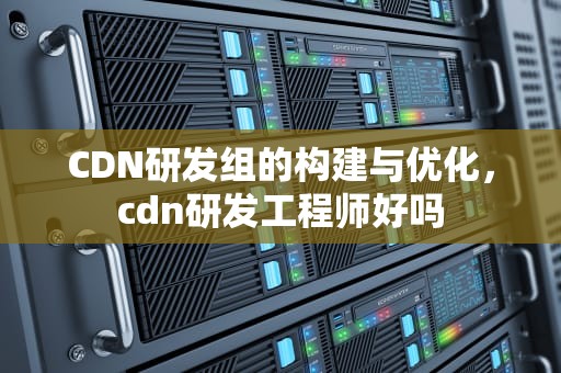 CDN研发组的构建与优化，cdn研发工程师好吗
