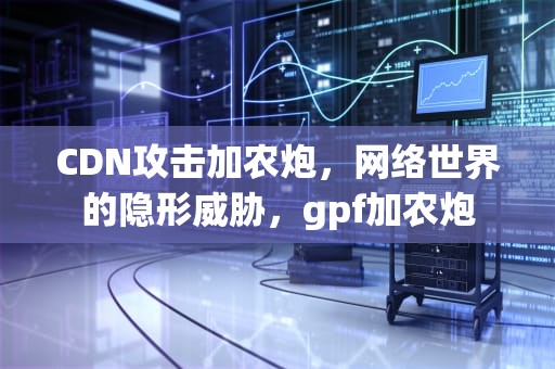 CDN攻击加农炮，网络世界的隐形威胁，gpf加农炮