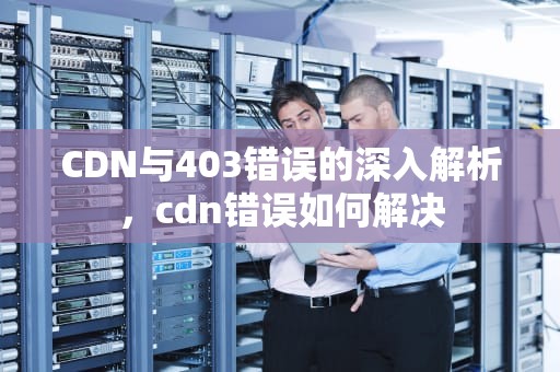 CDN与403错误的深入解析，cdn错误如何解决