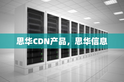 思华CDN产品，思华信息