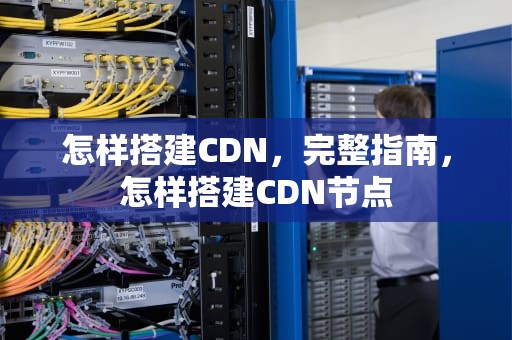 怎样搭建CDN，完整指南，怎样搭建CDN节点