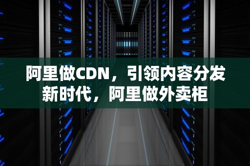 阿里做CDN，引领内容分发新时代，阿里做外卖柜