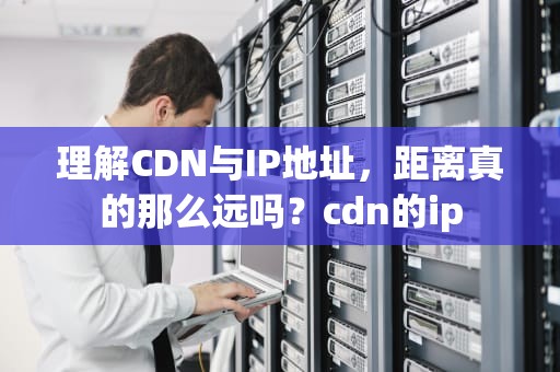 理解CDN与IP地址，距离真的那么远吗？cdn的ip