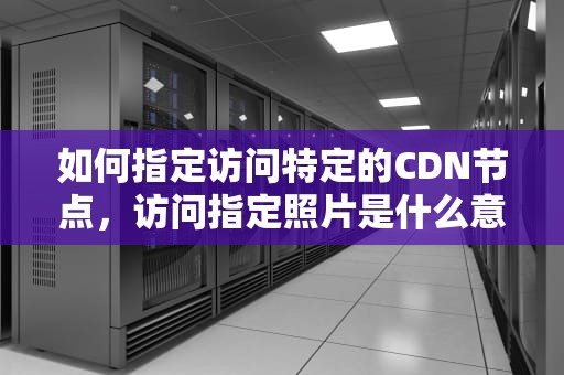 如何指定访问特定的CDN节点，访问指定照片是什么意思