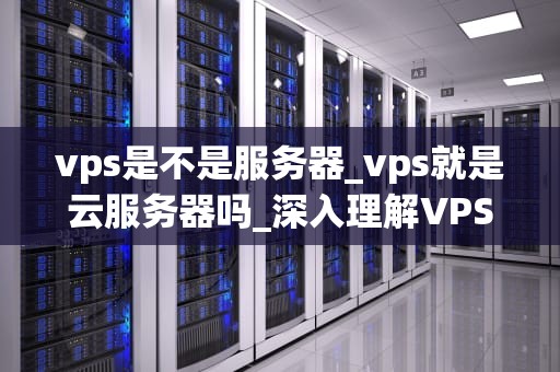 vps是不是服务器_vps就是云服务器吗_深入理解VPS及其在服务器领域的角色