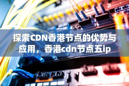探索CDN香港节点的优势与应用，香港cdn节点五ip