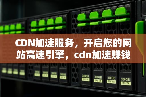 CDN加速服务，开启您的网站高速引擎，cdn加速赚钱